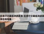 古惑仔之最后决战高清-古惑仔之最后决战高清在线观看