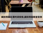 国际铁路比赛时间安排,国际铁路联盟官网