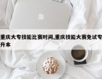 重庆大专技能比赛时间,重庆技能大赛免试专升本