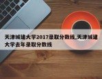 天津城建大学2017录取分数线,天津城建大学去年录取分数线