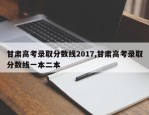 甘肃高考录取分数线2017,甘肃高考录取分数线一本二本