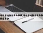 潍坊学院体育生分数线,潍坊学院体育生分数线是多少