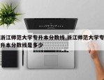 浙江师范大学专升本分数线,浙江师范大学专升本分数线是多少