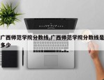 广西师范学院分数线,广西师范学院分数线是多少