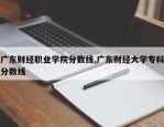 广东财经职业学院分数线,广东财经大学专科分数线