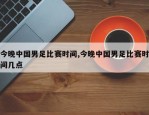 今晚中国男足比赛时间,今晚中国男足比赛时间几点
