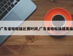 广东省啦啦操比赛时间,广东省啦啦操健美操