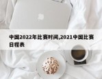 中国2022年比赛时间,2021中国比赛日程表