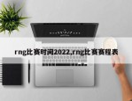 rng比赛时间2022,rng比赛赛程表