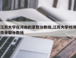 江苏大学在河南的录取分数线,江苏大学对河南录取分数线