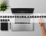 长治职业技术学院分数线,长治职业技术学院录取查询