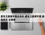 重生之最强学霸志鸟村-重生之最强学霸 最新章节 无弹窗