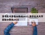 清华北大录取分数线2022,清华北大大学录取分数线2021