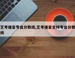 艺考播音专业分数线,艺考播音主持专业分数线