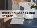 陕西高考分数线2016,陕西高考分数线2016年是多少