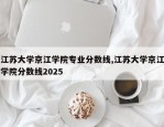 江苏大学京江学院专业分数线,江苏大学京江学院分数线2025