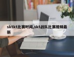 sktkt比赛时间,skt战队比赛视频最新