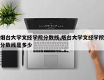烟台大学文经学院分数线,烟台大学文经学院分数线是多少