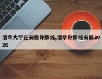 清华大学在安徽分数线,清华分数线安徽2020