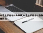 石家庄学院专科分数线,石家庄学院专科录取分数线