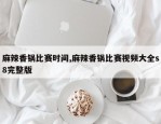 麻辣香锅比赛时间,麻辣香锅比赛视频大全s8完整版