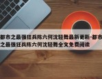 都市之最强狂兵陈六何沈轻舞最新更新-都市之最强狂兵陈六何沈轻舞全文免费阅读