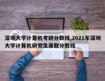深圳大学计算机考研分数线,2021年深圳大学计算机研究生录取分数线