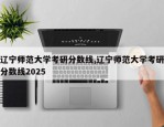 辽宁师范大学考研分数线,辽宁师范大学考研分数线2025