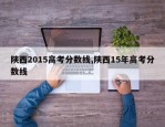 陕西2015高考分数线,陕西15年高考分数线