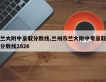 兰大附中录取分数线,兰州市兰大附中考录取分数线2020