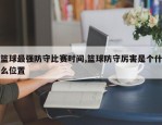 篮球最强防守比赛时间,篮球防守厉害是个什么位置