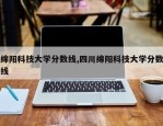 绵阳科技大学分数线,四川绵阳科技大学分数线