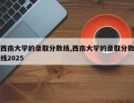 西南大学的录取分数线,西南大学的录取分数线2025