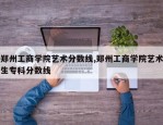 郑州工商学院艺术分数线,郑州工商学院艺术生专科分数线