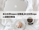 长江大学mpacc分数线,长江大学mpacc录取分数线