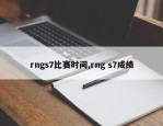 rngs7比赛时间,rng s7成绩