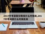 2017中考录取分数线什么时候出,2017中考成绩什么时候出来