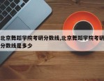北京舞蹈学院考研分数线,北京舞蹈学院考研分数线是多少