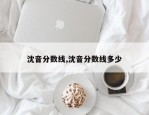 沈音分数线,沈音分数线多少