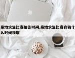 绝地求生比赛抽签时间,绝地求生比赛竞猜什么时候领取