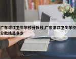 广东湛江卫生学校分数线,广东湛江卫生学校分数线是多少