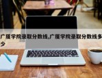 广厦学院录取分数线,广厦学院录取分数线多少