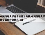 中国传媒大学播音主持分数线,中国传媒大学播音主持分数线文化课