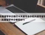 出国留学中介排行十大留学中介机构留学留学（出国留学中介哪家好?）