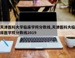天津医科大学临床学院分数线,天津医科大临床医学院分数线2019