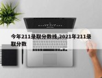 今年211录取分数线,2021年211录取分数