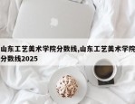 山东工艺美术学院分数线,山东工艺美术学院分数线2025