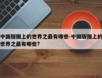 中国版图上的世界之最有哪些-中国版图上的世界之最有哪些?