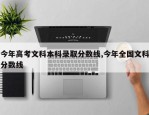 今年高考文科本科录取分数线,今年全国文科分数线