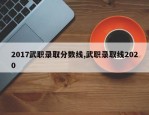 2017武职录取分数线,武职录取线2020